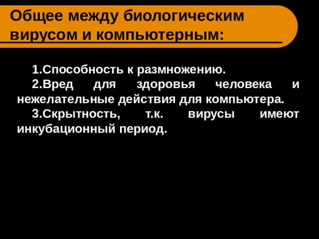 Общее между биологическим вирусом и компьютерным: Способность к размножению. Вред для здоровья человека и нежелательные действия для компьютера. Скрытность, т.к. вирусы имеют инкубационный период. 