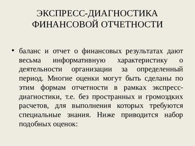 ЭКСПРЕСС-ДИАГНОСТИКА ФИНАНСОВОЙ ОТЧЕТНОСТИ баланс и отчет о финансовых результатах дают весьма информативную характеристику о деятельности организации за определенный период. Многие оценки могут быть сделаны по этим формам отчетности в рамках экспресс-диагностики, т.е. без пространных и громоздких расчетов, для выполнения которых требуются специальные знания. Ниже приводится набор подобных оценок: 
