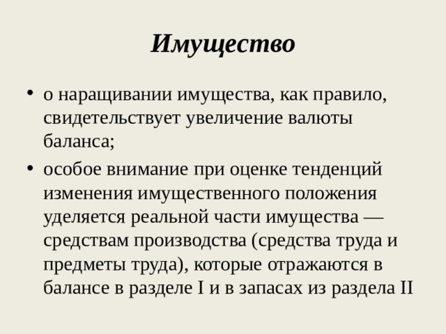 Имущество о наращивании имущества, как правило, свидетельствует увеличение валюты баланса; особое внимание при оценке тенденций изменения имущественного положения уделяется реальной части имущества — средствам производства (средства труда и предметы труда), которые отражаются в балансе в разделе I и в запасах из раздела II 