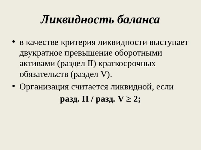 Ликвидность баланса в качестве критерия ликвидности выступает двукратное превышение оборотными активами (раздел II) краткосрочных обязательств (раздел V). Организация считается ликвидной, если разд. II / разд. V ≥ 2; 