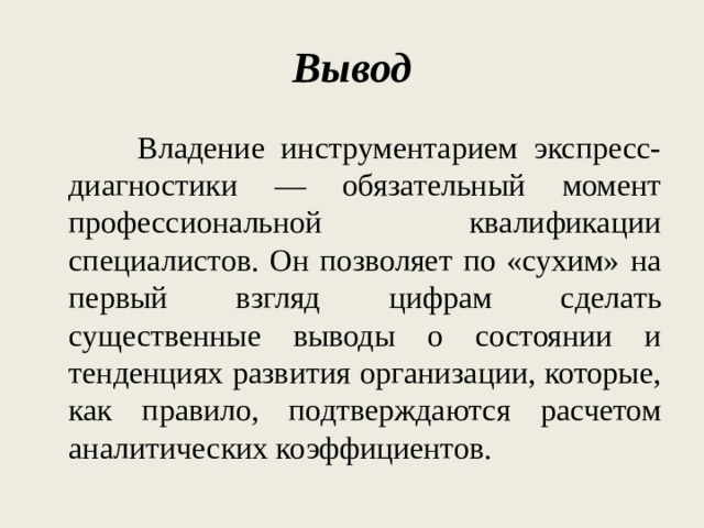 Вывод   Владение инструментарием экспресс-диагностики — обязательный момент профессиональной квалификации специалистов. Он позволяет по «сухим» на первый взгляд цифрам сделать существенные выводы о состоянии и тенденциях развития организации, которые, как правило, подтверждаются расчетом аналитических коэффициентов. 