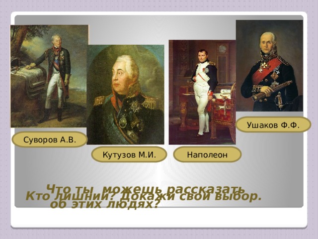 Ушаков Ф.Ф. Суворов А.В. Наполеон Кутузов М.И. Кто лишний? Докажи свой выбор. Что ты можешь рассказать  об этих людях?