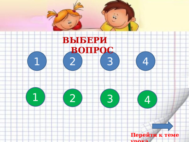 ВЫБЕРИ ВОПРОС 3 2 4 1 1 2 3 Повторение пройденного материала. Синие вопросы для 1-2 группы. Зеленые для 3-4 группы. 4 Перейти к теме урока  