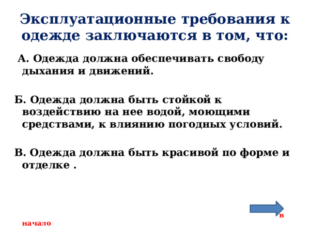 Эксплуатационные требования к одежде заключаются в том, что:  А. Одежда должна обеспечивать свободу дыхания и движений.  Б. Одежда должна быть стойкой к воздействию на нее водой, моющими средствами, к влиянию погодных условий.  В. Одежда должна быть красивой по форме и отделке .     в начало 