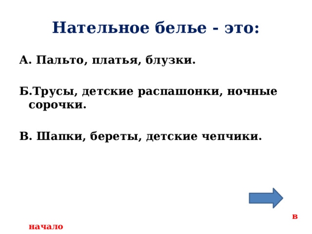 Нательное белье - это: А. Пальто, платья, блузки.  Б.Трусы, детские распашонки, ночные сорочки.  В. Шапки, береты, детские чепчики.      в начало 