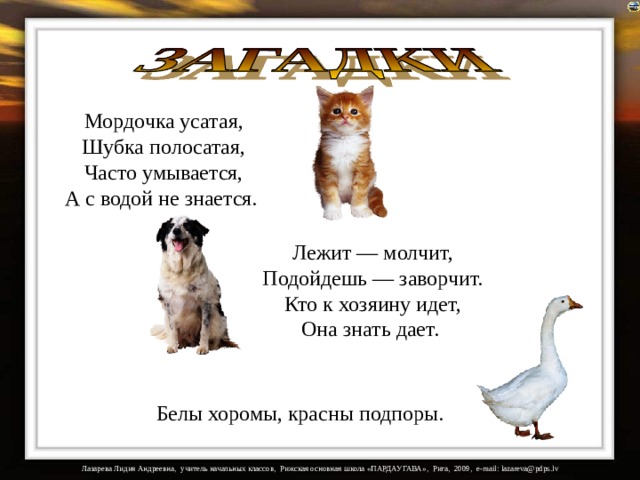 Мордочка усатая,  Шубка полосатая,  Часто умывается,  А с водой не знается. Лежит — молчит,  Подойдешь — заворчит.  Кто к хозяину идет,  Она знать дает. На загадки настроены триггеры. Белы хоромы, красны подпоры.   