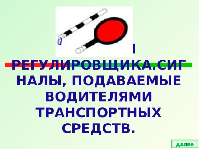 СИГНАЛЫ РЕГУЛИРОВЩИКА.СИГНАЛЫ, ПОДАВАЕМЫЕ ВОДИТЕЛЯМИ ТРАНСПОРТНЫХ СРЕДСТВ. далее 