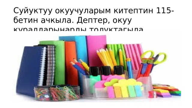 Суйуктуу окуучуларым китептин 115- бетин ачкыла. Дептер, окуу куралдарынарды толуктагыла 