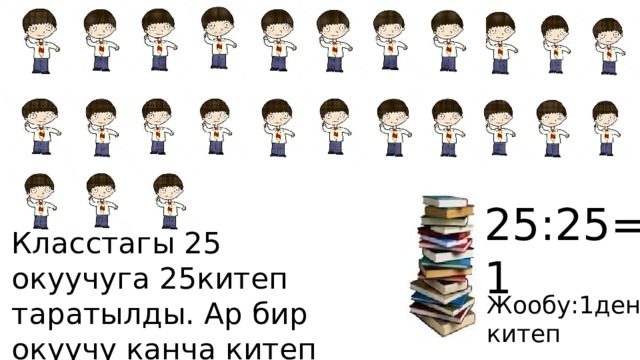 25:25=1 Класстагы 25 окуучуга 25китеп таратылды. Ар бир окуучу канча китеп алган? Жообу:1ден китеп 