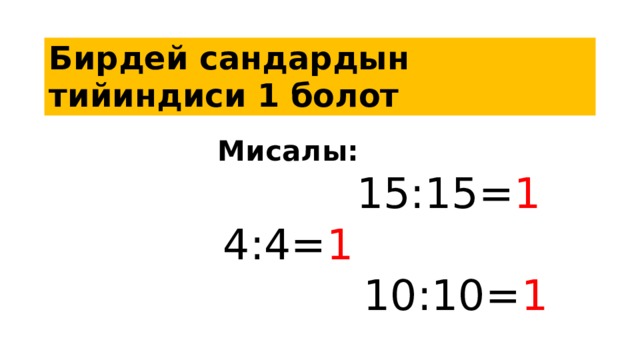 Бирдей сандардын тийиндиси 1 болот Мисалы:   15:15= 1  4:4= 1  10:10= 1   