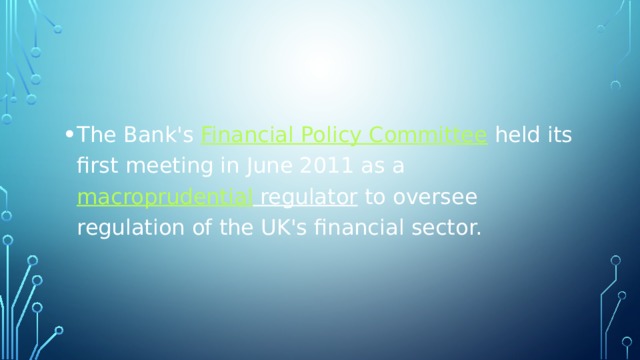 The Bank's  Financial Policy Committee  held its first meeting in June 2011 as a  macroprudential regulator  to oversee regulation of the UK's financial sector. 