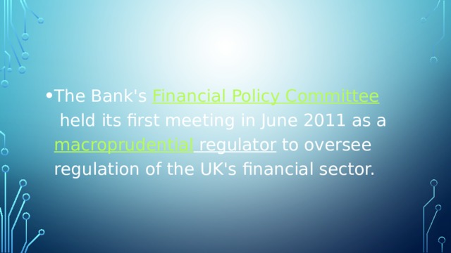 The Bank's  Financial Policy Committee  held its first meeting in June 2011 as a  macroprudential regulator  to oversee regulation of the UK's financial sector. 