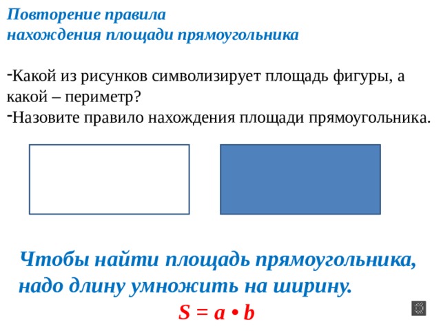 Повторение правила нахождения площади прямоугольника Какой из рисунков символизирует площадь фигуры, а какой – периметр? Назовите правило нахождения площади прямоугольника. Чтобы найти площадь прямоугольника, надо длину умножить на ширину.  S = a • b 