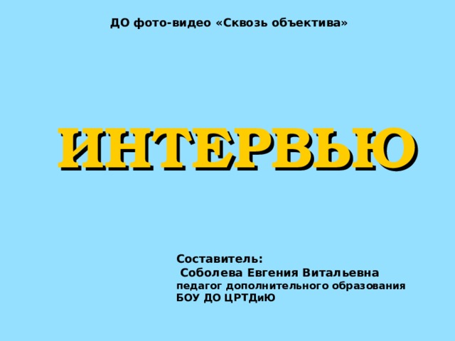 ДО фото-видео «Сквозь объектива»  ИНТЕРВЬЮ Составитель:  Соболева Евгения Витальевна педагог дополнительного образования БОУ ДО ЦРТДиЮ 