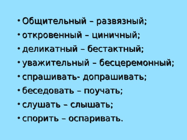 Общительный – развязный; откровенный – циничный; деликатный – бестактный; уважительный – бесцеремонный; спрашивать- допрашивать; беседовать – поучать; слушать – слышать; спорить – оспаривать. 
