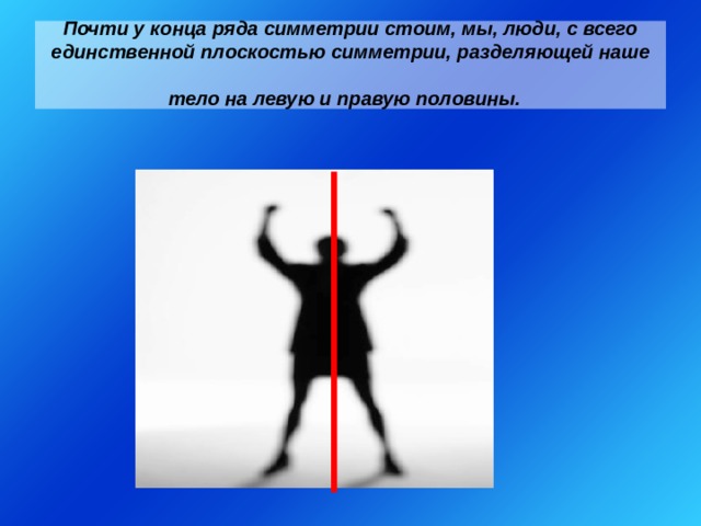 Почти у конца ряда симметрии стоим, мы, люди, с всего единственной плоскостью симметрии, разделяющей наше тело на левую и правую половины.  