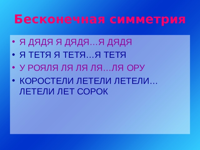 Бесконечная симметрия Я ДЯДЯ Я ДЯДЯ…Я ДЯДЯ Я ТЕТЯ Я ТЕТЯ…Я ТЕТЯ У РОЯЛЯ ЛЯ ЛЯ ЛЯ…ЛЯ ОРУ КОРОСТЕЛИ ЛЕТЕЛИ ЛЕТЕЛИ…ЛЕТЕЛИ ЛЕТ СОРОК 