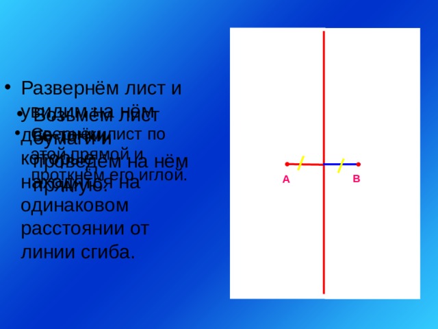 Развернём лист и увидим на нём две точки, которые находятся на одинаковом расстоянии от линии сгиба. Возьмём лист бумаги и проведём на нём прямую. Свернём лист по этой прямой и проткнём его иглой. В А 