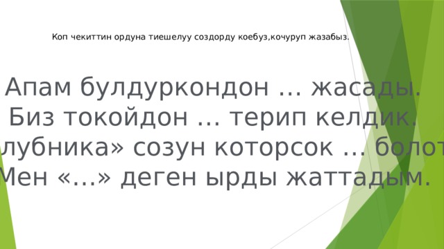 Коп чекиттин ордуна тиешелуу создорду коебуз,кочуруп жазабыз. Апам булдуркондон … жасады. Биз токойдон … терип келдик. «Клубника» созун которсок … болот. Мен «…» деген ырды жаттадым. 