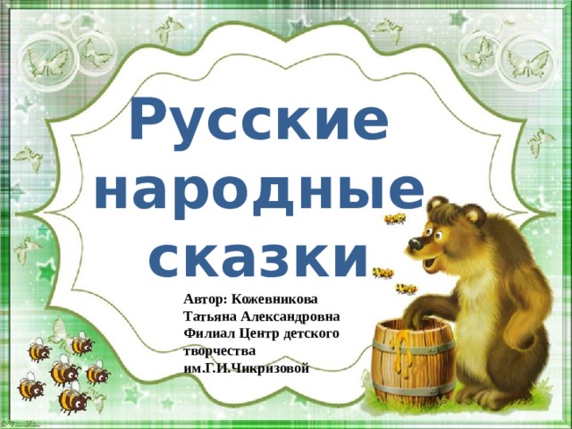 Русские народные сказки Автор: Кожевникова Татьяна Александровна Филиал Центр детского творчества им.Г.И.Чикризовой 