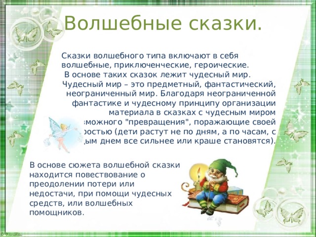 Волшебные сказки.   Сказки волшебного типа включают в себя волшебные, приключенческие, героические.  В основе таких сказок лежит чудесный мир. Чудесный мир – это предметный, фантастический, неограниченный мир. Благодаря неограниченной фантастике и чудесному принципу организации материала в сказках с чудесным миром возможного 