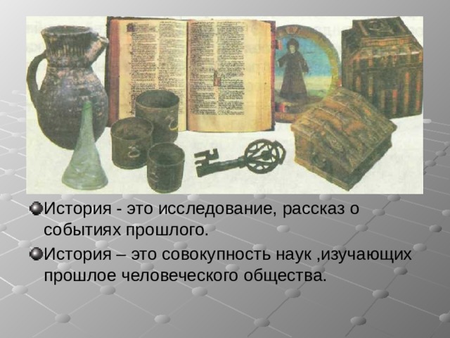История - это исследование, рассказ о событиях прошлого. История – это совокупность наук ,изучающих прошлое человеческого общества. 