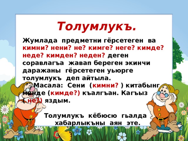 Толумлукъ.  Жумлада предметни гёрсетеген ва кимни? нени? не? кимге? неге? кимде? неде? кимден? неден? деген соравлагъа жавап береген экинчи даражаны гёрсетеген уьюрге толумлукъ деп айтыла.  Масала: Сени ( кимни? ) китабынг менде ( кимде?) къалгъан. Кагъыз ( не?) яздым.  Толумлукъ кёбюсю гьалда  хабарлыкъны аян эте. 