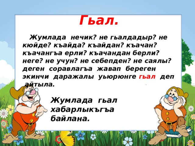  Гьал.     Жумлада нечик? не гьалдадыр? не кюйде? къайда? къайдан? къачан? къачангъа ерли? къачандан берли? неге? не учун? не себепден? не саялы? деген соравлагъа жавап береген экинчи даражалы уьюрюнге гьал деп айтыла.  Жумлада гьал хабарлыкъгъа байлана. 