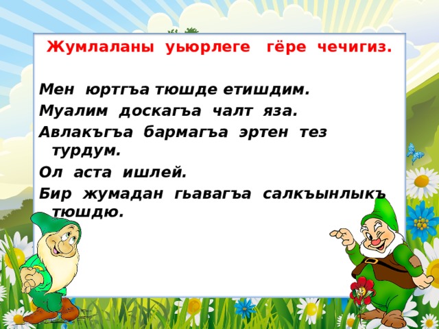 Жумлаланы уьюрлеге гёре чечигиз.  Мен юртгъа тюшде етишдим. Муалим доскагъа чалт яза. Авлакъгъа бармагъа эртен тез турдум. Ол аста ишлей. Бир жумадан гьавагъа салкъынлыкъ тюшдю. 