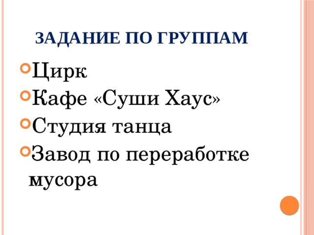 Задание по группам Цирк Кафе «Суши Хаус» Студия танца Завод по переработке мусора 