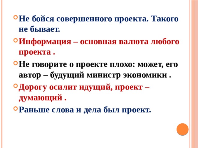 Не бойся совершенного проекта. Такого не бывает. Информация – основная валюта любого проекта . Не говорите о проекте плохо: может, его автор – будущий министр экономики . Дорогу осилит идущий, проект – думающий . Раньше слова и дела был проект. 