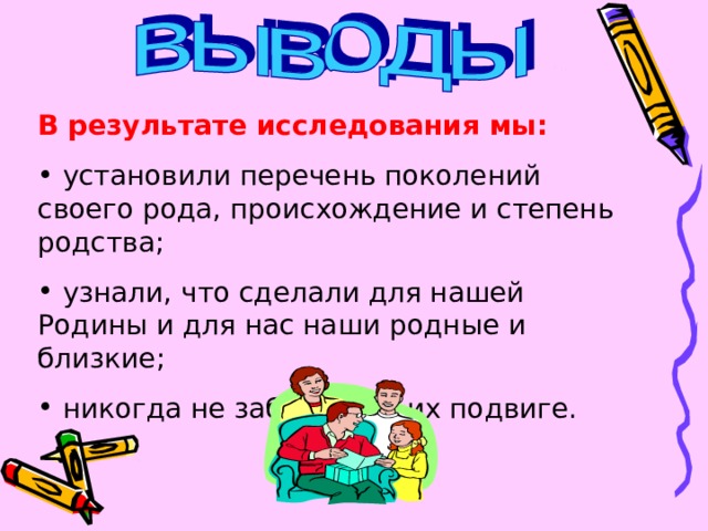 В результате исследования мы:   установили перечень поколений своего рода, происхождение и степень родства;  узнали, что сделали для нашей Родины и для нас наши родные и близкие;  никогда не забудем об их подвиге. 