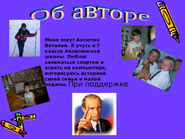 Меня зовут Аксютин Виталий. Я учусь в 7 классе Аксютинской школы. Люблю заниматься спортом и играть на компьютере, интересуюсь историей своей семьи и малой родины.  При поддержке 