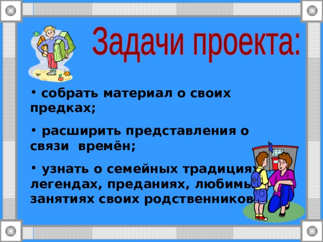  собрать материал о своих предках;  расширить представления о связи времён;  узнать о семейных традициях, легендах, преданиях, любимых занятиях своих родственников.  