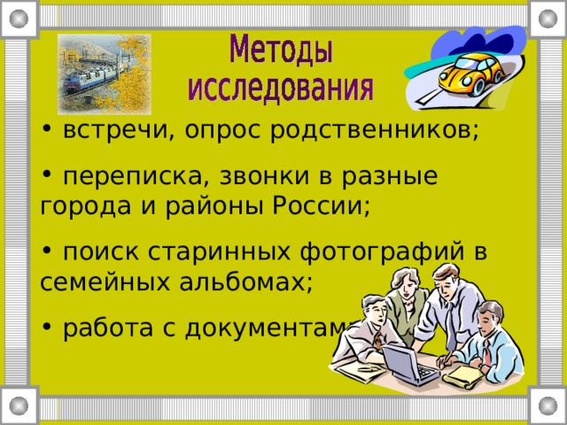  встречи, опрос родственников;  переписка, звонки в разные города и районы России;  поиск старинных фотографий в семейных альбомах;  работа с документами. 