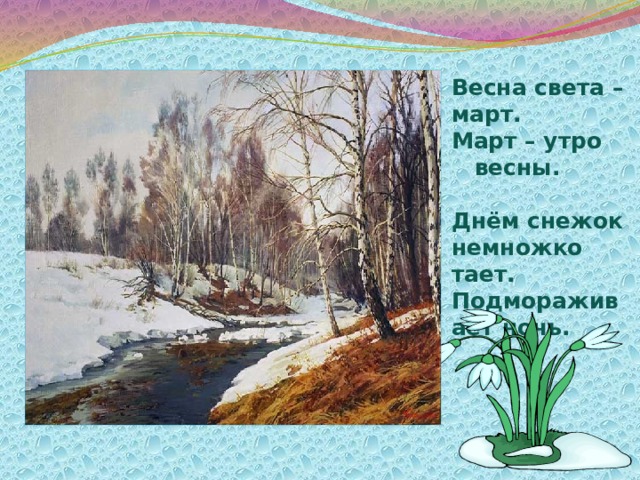 Весна света – март. Март – утро весны.  Днём снежок немножко тает. Подмораживает ночь. 