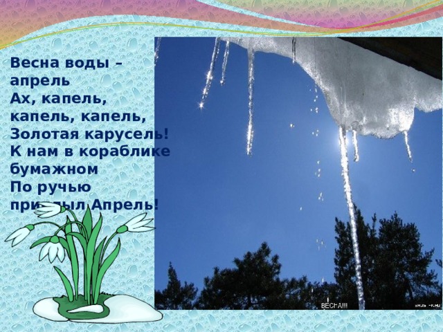 Весна воды – апрель Ах, капель, капель, капель, Золотая карусель! К нам в кораблике бумажном По ручью приплыл Апрель! 