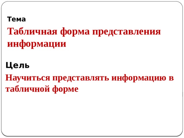 Тема  Табличная форма представления информации Цель Научиться представлять информацию в табличной форме 