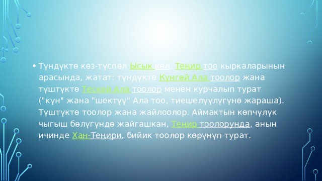 Түндүктө көз-түспөл  Ысык  көл ,  Теңир  тоо  кыркаларынын арасында, жатат: түндүктө  Күнгөй Ала тоолор  жана түштүктө  Тескей Ала тоолор  менен курчалып турат (