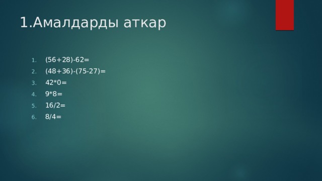 1.Амалдарды аткар (56+28)-62= (48+36)-(75-27)= 42*0= 9*8= 16/2= 8/4= 