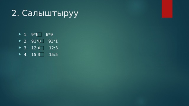 2. Салыштыруу 1. 9*6 6*9 2. 91*0 91*1 3. 12:4 12:3 4. 15:3 15:5 