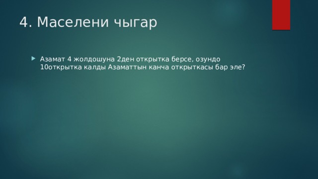 4. Маселени чыгар Азамат 4 жолдошуна 2ден открытка берсе, озундо 10открытка калды Азаматтын канча открыткасы бар эле? 
