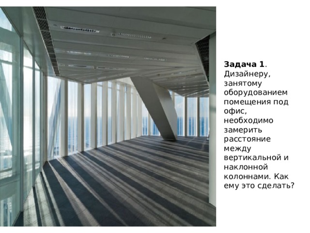 Задача 1 . Дизайнеру, занятому оборудованием помещения под офис, необходимо замерить расстояние между вертикальной и наклонной колоннами. Как ему это сделать? 