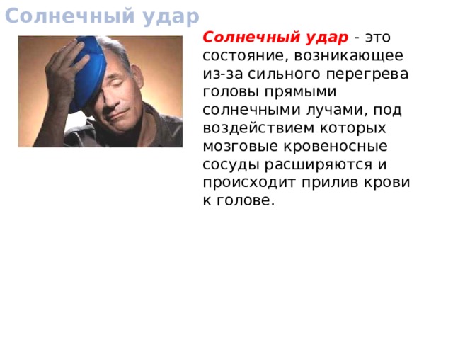 Солнечный удар Солнечный удар - это состояние, возникающее из-за сильного перегрева головы прямыми солнечными лучами, под воздействием которых мозговые кровеносные сосуды расширяются и происходит прилив крови к голове. 