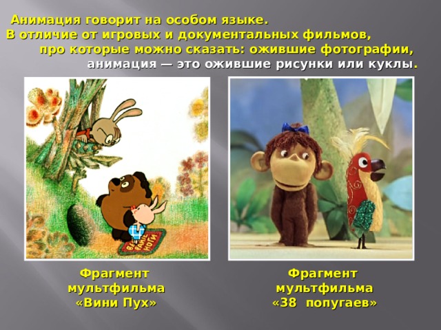Анимация говорит на особом языке.  В отличие от игровых и документальных фильмов,  про которые можно сказать: ожившие фотографии,  анимация — это ожившие рисунки или куклы . Фрагмент мультфильма «Вини Пух» Фрагмент мультфильма «38 попугаев» 