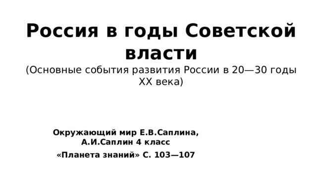 Россия в годы Советской власти  (Основные события развития России в 20—30 годы XX века)   Окружающий мир Е.В.Саплина, А.И.Саплин 4 класс «Планета знаний» С. 103—107 