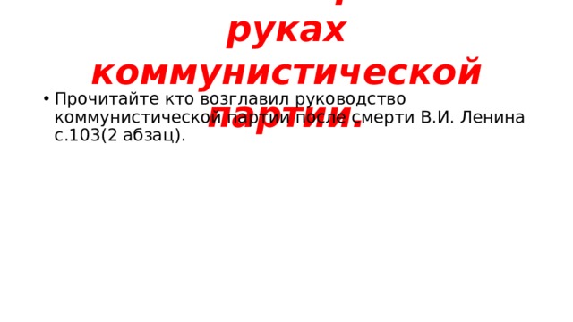 Власть в стране в руках коммунистической партии. Прочитайте кто возглавил руководство коммунистической партии после смерти В.И. Ленина с.103(2 абзац). 