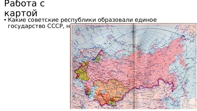 Работа с картой Какие советские республики образовали единое государство СССР, найди и покажи на карте. 