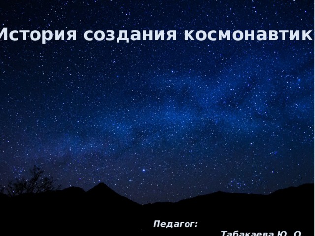История создания космонавтики  Педагог: Табакаева Ю. О. 