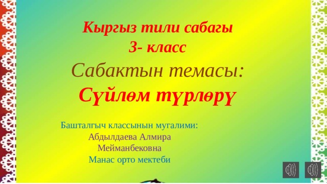 Кыргыз тили сабагы 3- класс  Сабактын темасы: Сүйлөм түрлөрү Башталгыч классынын мугалими: Абдылдаева Алмира Мейманбековна Манас орто мектеби 